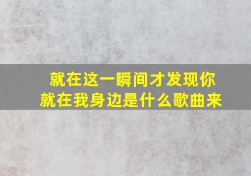 就在这一瞬间才发现你就在我身边是什么歌曲来