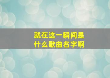 就在这一瞬间是什么歌曲名字啊