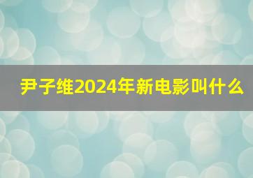 尹子维2024年新电影叫什么