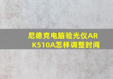 尼德克电脑验光仪ARK510A怎样调整时间