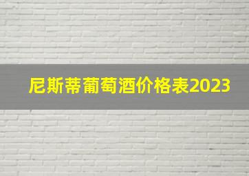 尼斯蒂葡萄酒价格表2023