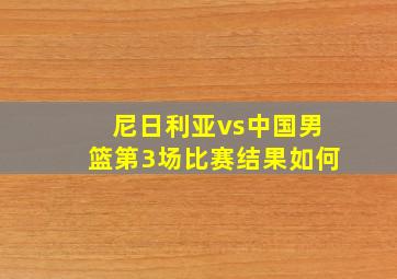 尼日利亚vs中国男篮第3场比赛结果如何