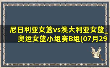 尼日利亚女篮vs澳大利亚女篮_奥运女篮小组赛B组(07月29日)全场录像