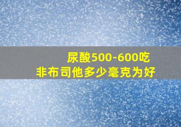 尿酸500-600吃非布司他多少毫克为好