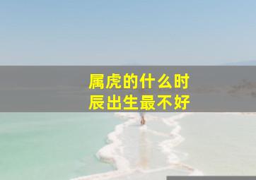 属虎的什么时辰出生最不好