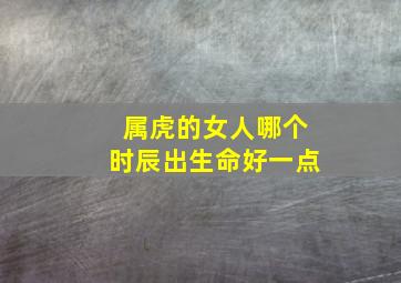 属虎的女人哪个时辰出生命好一点