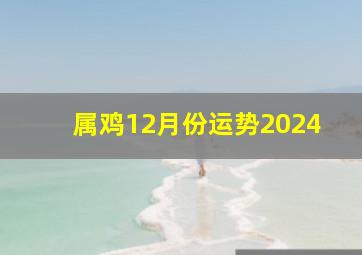 属鸡12月份运势2024