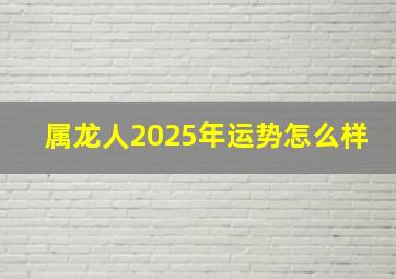 属龙人2025年运势怎么样