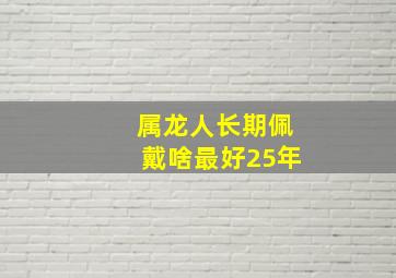 属龙人长期佩戴啥最好25年