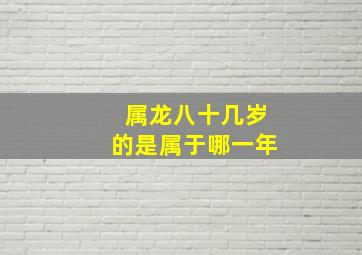 属龙八十几岁的是属于哪一年