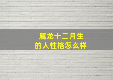 属龙十二月生的人性格怎么样