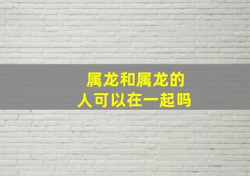 属龙和属龙的人可以在一起吗