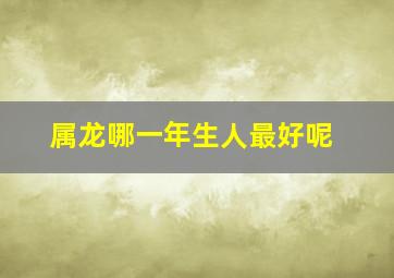 属龙哪一年生人最好呢