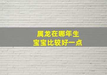 属龙在哪年生宝宝比较好一点