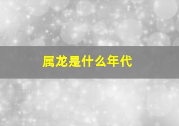 属龙是什么年代