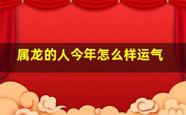 属龙的人今年怎么样运气