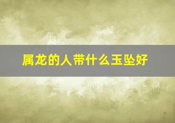 属龙的人带什么玉坠好