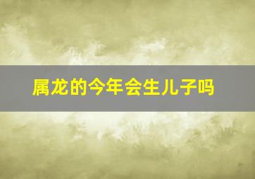 属龙的今年会生儿子吗