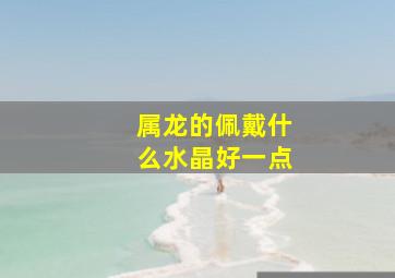 属龙的佩戴什么水晶好一点