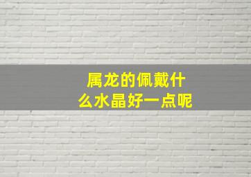 属龙的佩戴什么水晶好一点呢