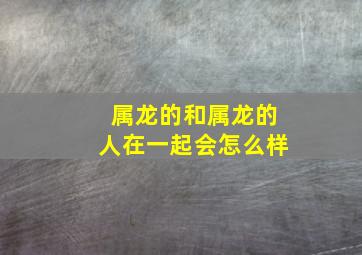 属龙的和属龙的人在一起会怎么样