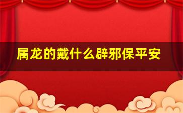 属龙的戴什么辟邪保平安