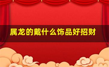 属龙的戴什么饰品好招财