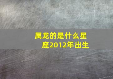 属龙的是什么星座2012年出生