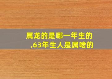 属龙的是哪一年生的,63年生人是属啥的