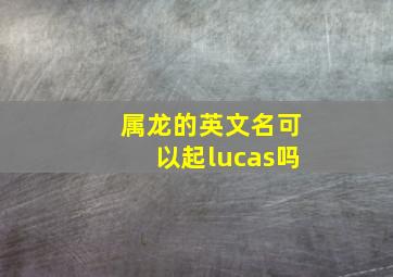 属龙的英文名可以起lucas吗