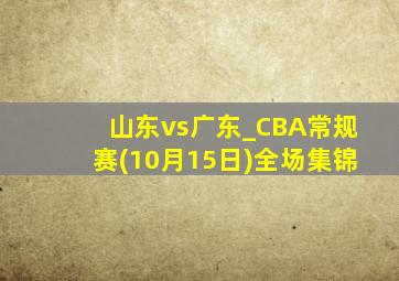 山东vs广东_CBA常规赛(10月15日)全场集锦