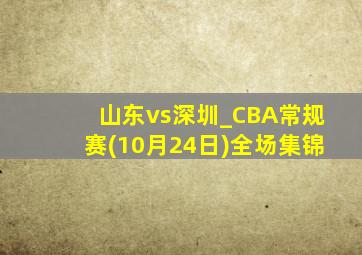 山东vs深圳_CBA常规赛(10月24日)全场集锦