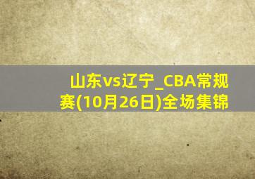 山东vs辽宁_CBA常规赛(10月26日)全场集锦