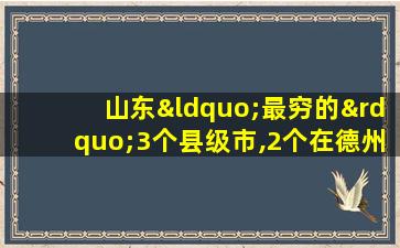 山东“最穷的”3个县级市,2个在德州,1个在聊城