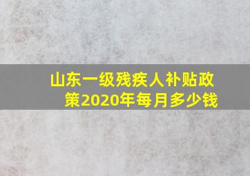 山东一级残疾人补贴政策2020年每月多少钱