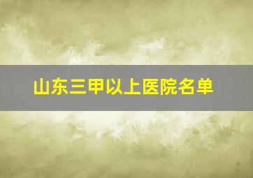 山东三甲以上医院名单