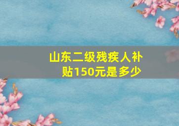 山东二级残疾人补贴150元是多少