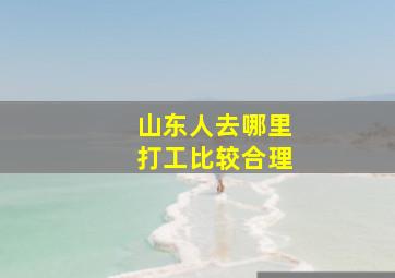 山东人去哪里打工比较合理