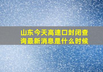 山东今天高速口封闭查询最新消息是什么时候