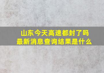 山东今天高速都封了吗最新消息查询结果是什么