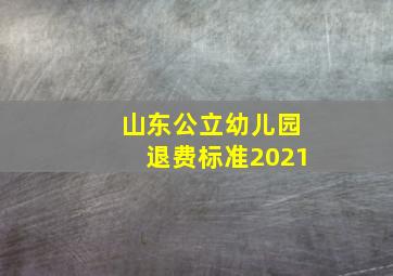 山东公立幼儿园退费标准2021