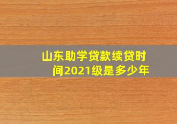 山东助学贷款续贷时间2021级是多少年