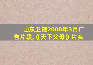 山东卫视2008年3月广告片段,《天下父母》片头