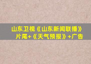 山东卫视《山东新闻联播》片尾+《天气预报》+广告