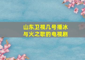 山东卫视几号播冰与火之歌的电视剧