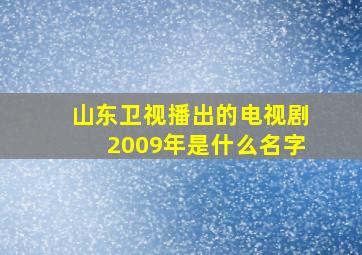 山东卫视播出的电视剧2009年是什么名字