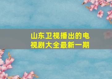 山东卫视播出的电视剧大全最新一期