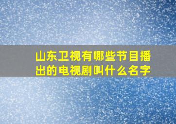 山东卫视有哪些节目播出的电视剧叫什么名字