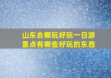 山东去哪玩好玩一日游景点有哪些好玩的东西