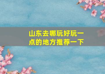 山东去哪玩好玩一点的地方推荐一下